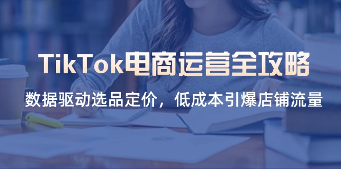 （14343期）TikTok电商运营全攻略，数据驱动选品定价，低成本引爆店铺流量-寻风互联