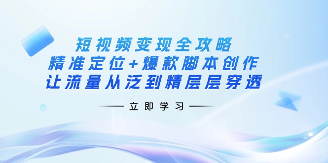 （14159期）短视频变现全攻略：精准定位+爆款脚本创作，让流量从泛到精层层穿透-寻风互联