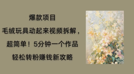 毛绒玩具动起来项目拆解，三四分钟一个作品，轻松转粉挣钱新玩法-寻风互联