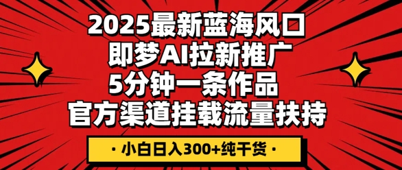 2025最新蓝海风口，即梦AI拉新推广，5分钟一条作品，官方渠道挂载，流量扶持，小白日入3张+纯干货-寻风互联