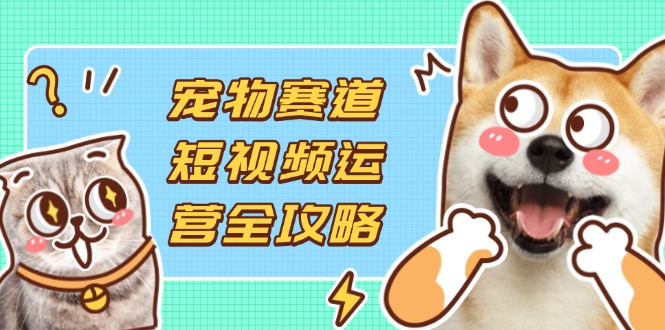 （14345期）宠物赛道短视频运营全攻略，选品拍摄剪辑实操，实现流量到收益转化-寻风互联