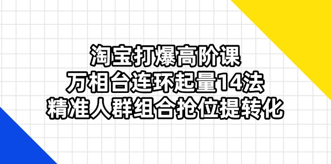 （14298期）淘宝打爆高阶课：万相台连环起量14法，精准人群组合抢位提转化-寻风互联