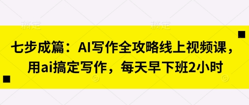 七步成篇：AI写作全攻略线上视频课，用ai搞定写作，每天早下班2小时-寻风互联