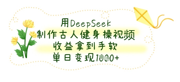 用DeepSeek制作古人健身操视频，收益拿到手软，单日变现数张-寻风互联